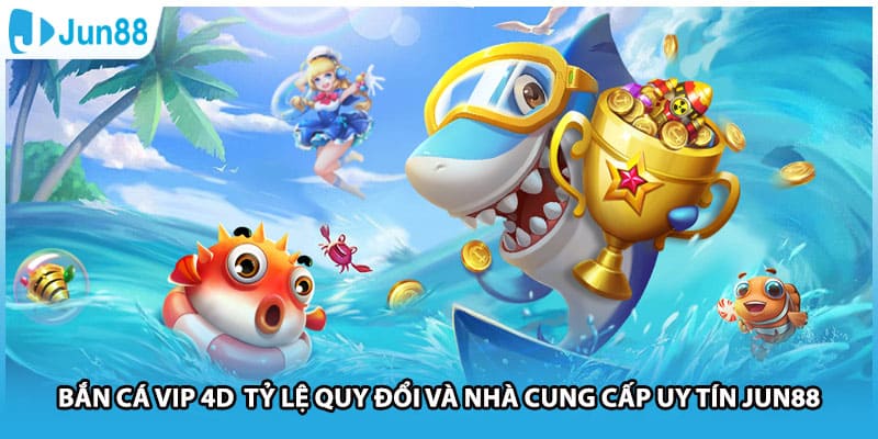 Bắn Cá Vip 4D Tỷ Lệ Quy Đổi Và Nhà Cung Cấp Uy Tín Jun88
