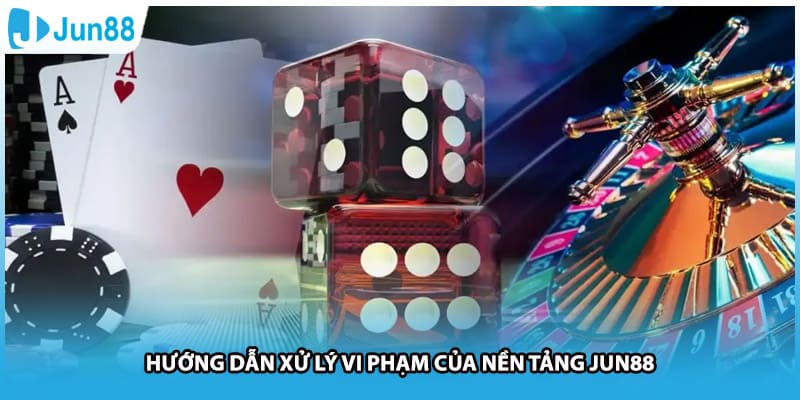 Hướng dẫn xử lý vi phạm của nền tảng Jun88